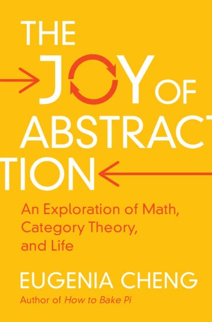The Joy of Abstraction: An Exploration of Math, Category Theory, and Life by Eugenia Cheng, ISBN-13: 978-1108477222